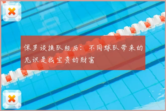 保罗谈换队经历：不同球队带来的见识是我宝贵的财富