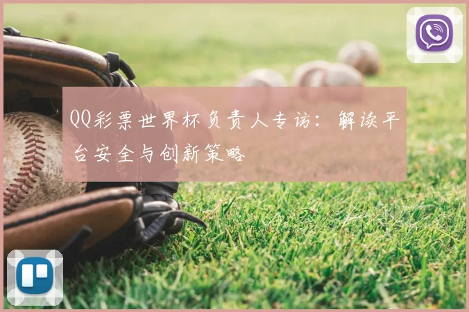 QQ彩票世界杯负责人专访：解读平台安全与创新策略