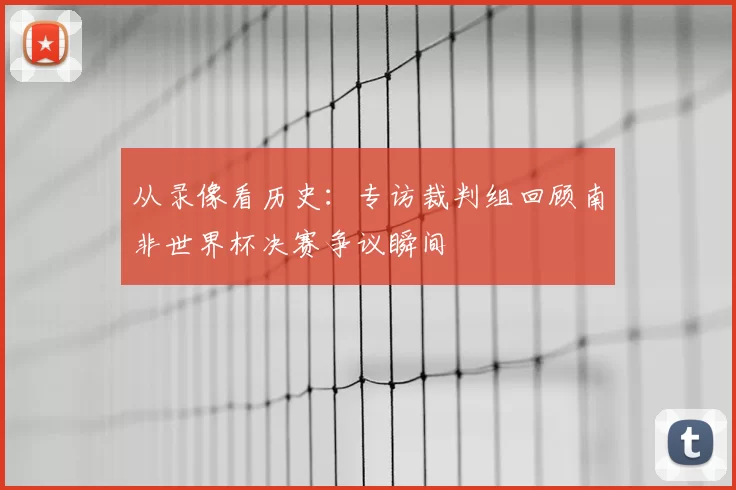 从录像看历史：专访裁判组回顾南非世界杯决赛争议瞬间