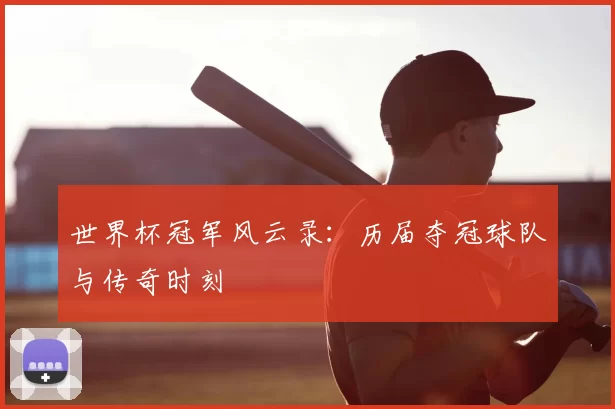 世界杯冠军风云录：历届夺冠球队与传奇时刻