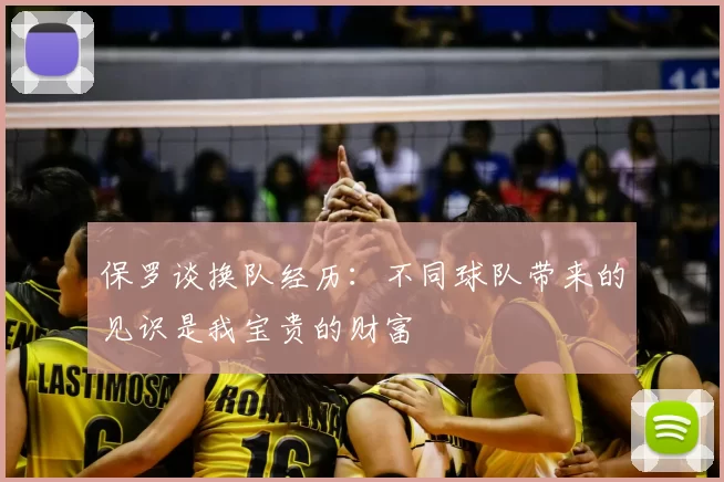 保罗谈换队经历：不同球队带来的见识是我宝贵的财富