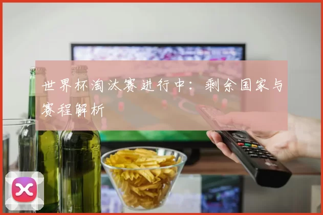 世界杯淘汰赛进行中:剩余国家与赛程解析