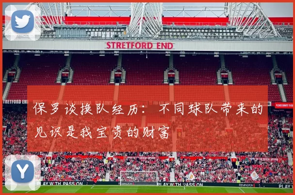 保罗谈换队经历：不同球队带来的见识是我宝贵的财富
