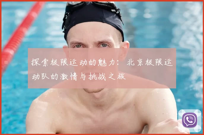 探索极限运动的魅力：北京极限运动队的激情与挑战之旅