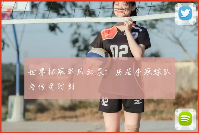 世界杯冠军风云录:历届夺冠球队与传奇时刻