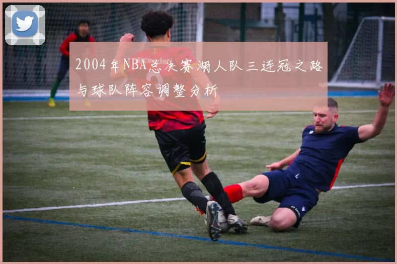 2004年NBA总决赛湖人队三连冠之路与球队阵容调整分析