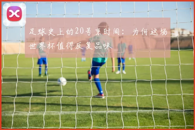 足球史上的20号京时间:为何这场世界杯值得反复品味