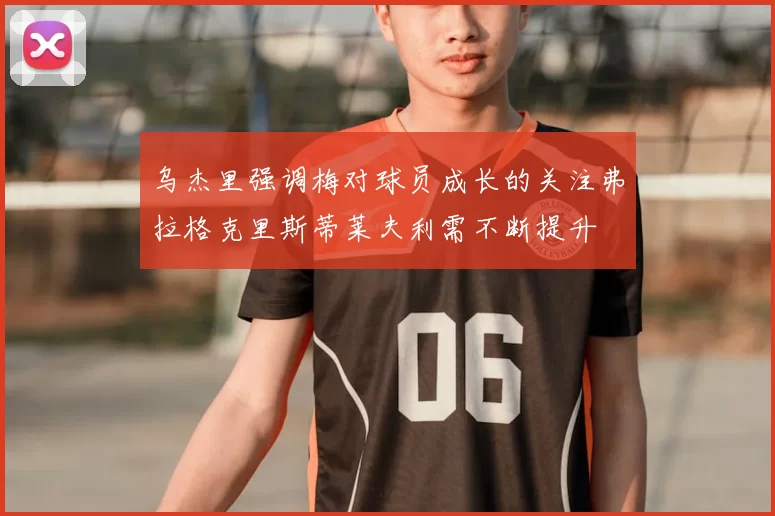 乌杰里强调梅对球员成长的关注弗拉格克里斯蒂莱夫利需不断提升