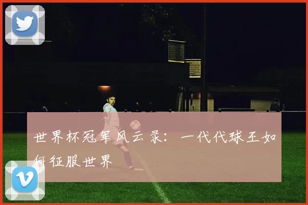 世界杯冠军风云录:一代代球王如何征服世界