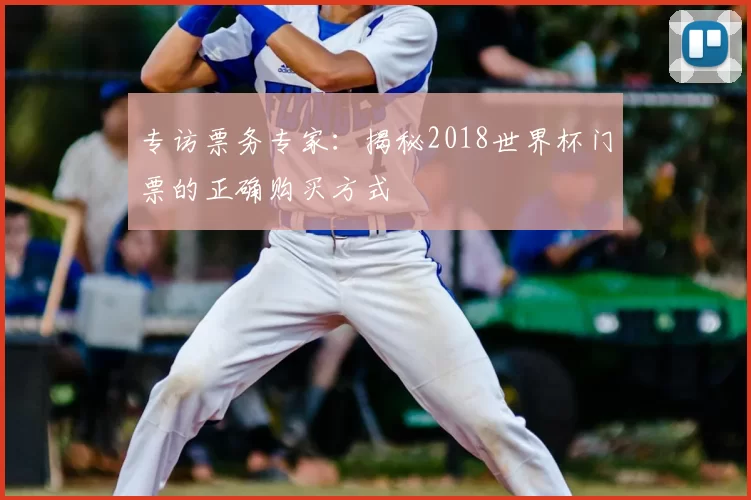 专访票务专家：揭秘2018世界杯门票的正确购买方式