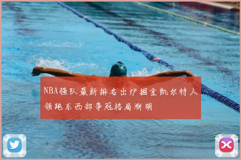 NBA强队最新排名出炉掘金凯尔特人领跑东西部争冠格局渐明