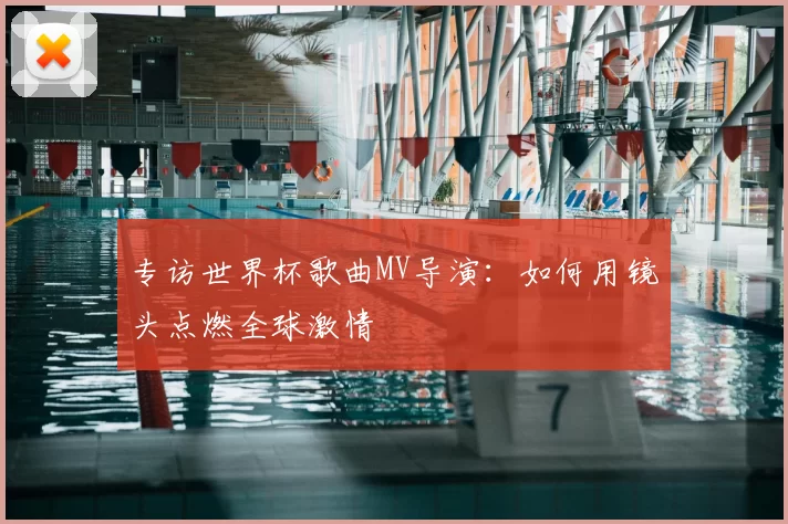 专访世界杯歌曲MV导演:如何用镜头点燃全球激情