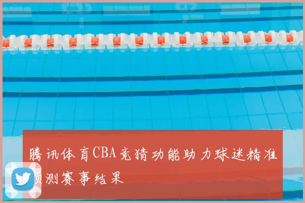 腾讯体育CBA竞猜功能助力球迷精准预测赛事结果