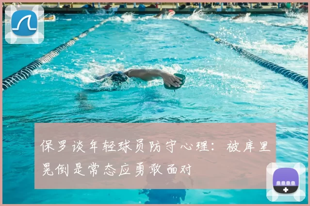 保罗谈年轻球员防守心理：被库里晃倒是常态应勇敢面对