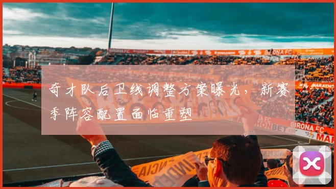 奇才队后卫线调整方案曝光，新赛季阵容配置面临重塑