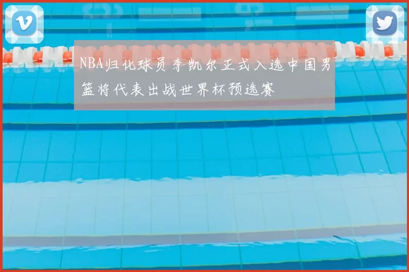 NBA归化球员李凯尔正式入选中国男篮将代表出战世界杯预选赛