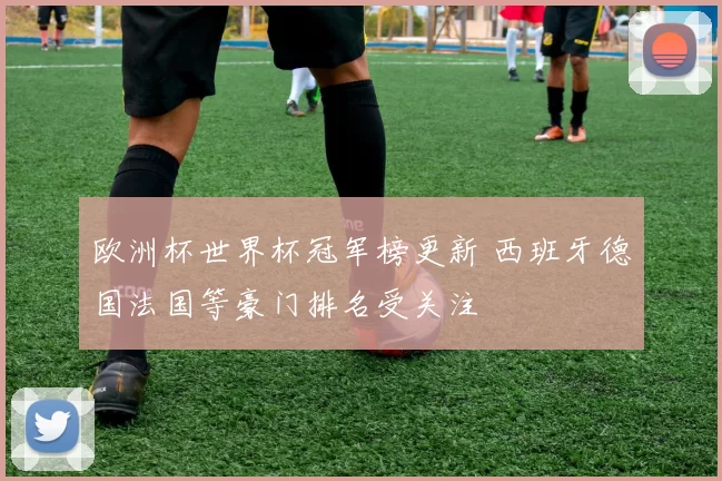 欧洲杯世界杯冠军榜更新 西班牙德国法国等豪门排名受关注