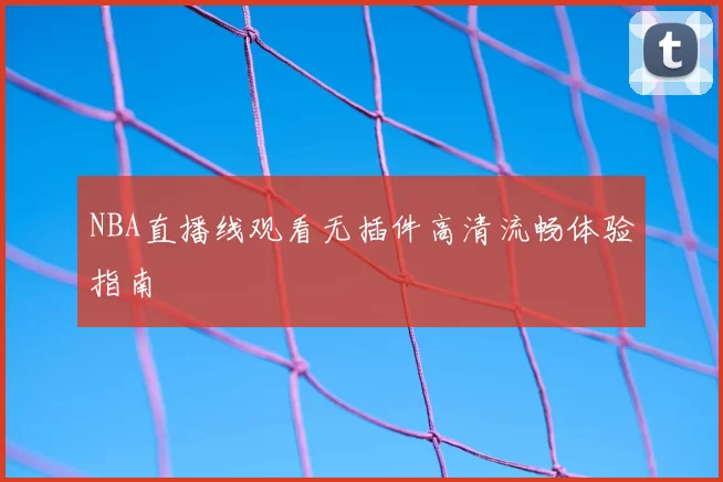 NBA直播线观看无插件高清流畅体验指南