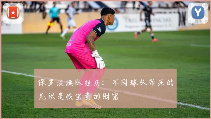 保罗谈换队经历：不同球队带来的见识是我宝贵的财富
